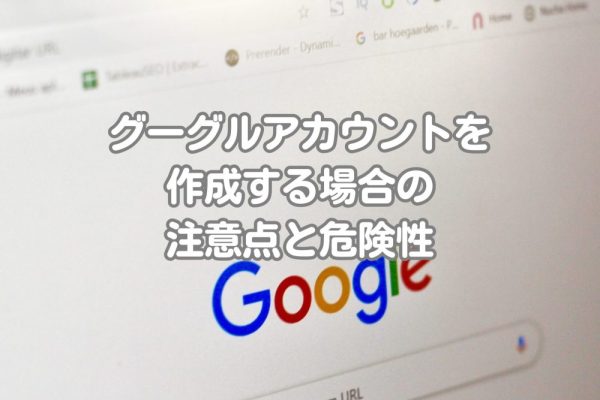 グーグルアカウントを作成する場合の注意点と危険性